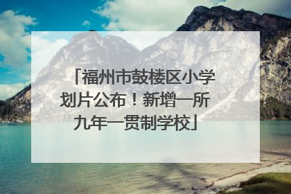 福州市鼓楼区小学划片公布！新增一所九年一贯制学校